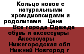 Кольцо новое с натуральными хромдиопсидами и родолитами › Цена ­ 18 800 - Все города Одежда, обувь и аксессуары » Аксессуары   . Нижегородская обл.,Нижний Новгород г.